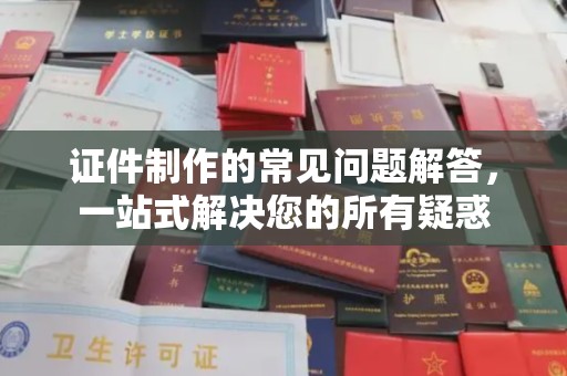 通川证件制作的常见问题解答，一站式解决您的所有疑惑