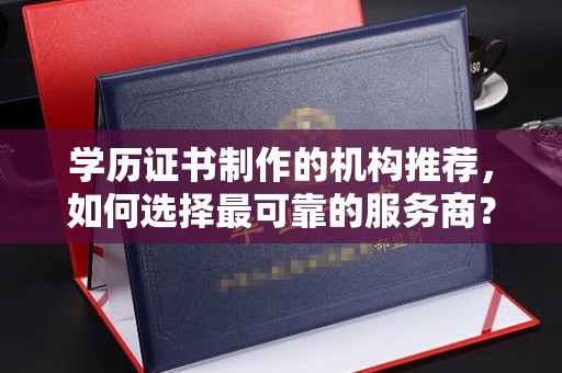 通川学历证书制作的机构推荐，如何选择最可靠的服务商？