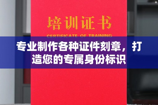 通川专业制作各种证件刻章，打造您的专属身份标识