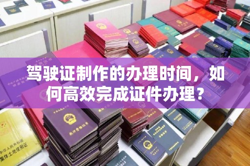 通川驾驶证制作的办理时间，如何高效完成证件办理？