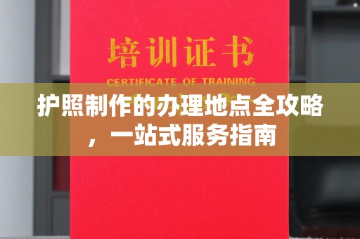 通川护照制作的办理地点全攻略，一站式服务指南