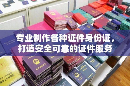 通川专业制作各种证件身份证，打造安全可靠的证件服务