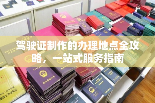 通川驾驶证制作的办理地点全攻略，一站式服务指南
