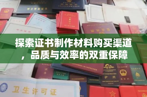通川探索证书制作材料购买渠道，品质与效率的双重保障