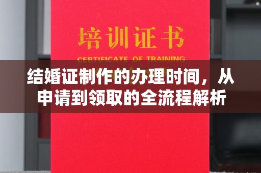 通川结婚证制作的办理时间，从申请到领取的全流程解析