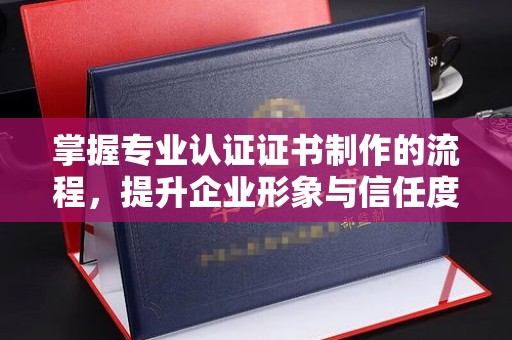 通川掌握专业认证证书制作的流程，提升企业形象与信任度