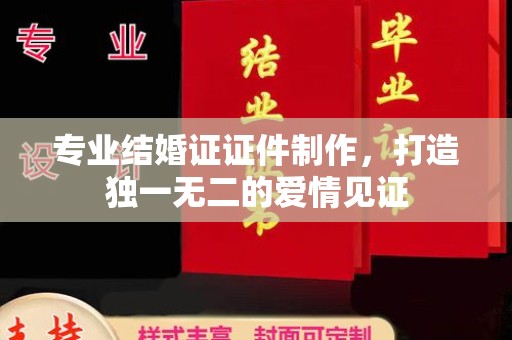通川专业结婚证证件制作，打造独一无二的爱情见证