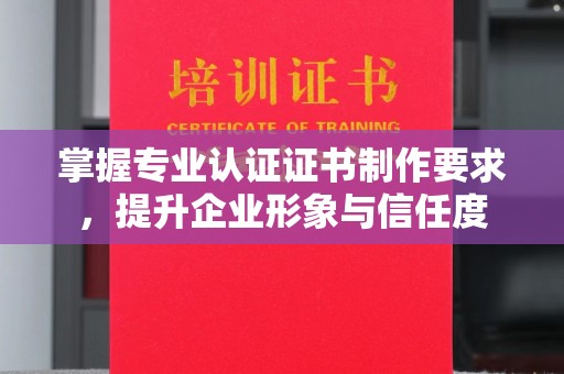 通川掌握专业认证证书制作要求，提升企业形象与信任度