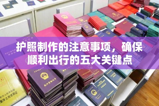 通川护照制作的注意事项，确保顺利出行的五大关键点