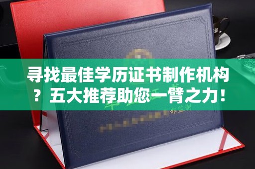 通川寻找最佳学历证书制作机构？五大推荐助您一臂之力！