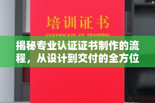 通川揭秘专业认证证书制作的流程，从设计到交付的全方位指南