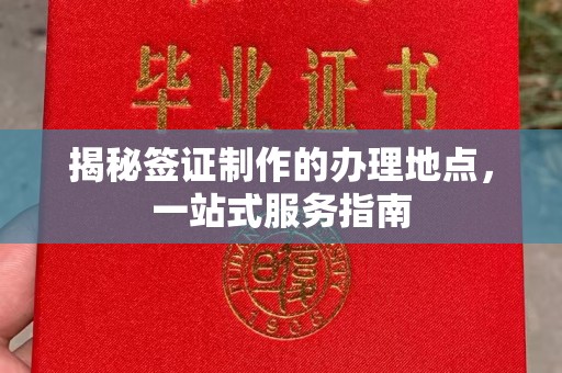 通川揭秘签证制作的办理地点，一站式服务指南
