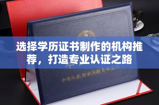 通川选择学历证书制作的机构推荐，打造专业认证之路