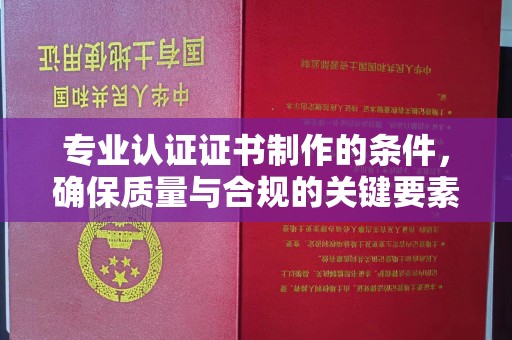 通川专业认证证书制作的条件，确保质量与合规的关键要素