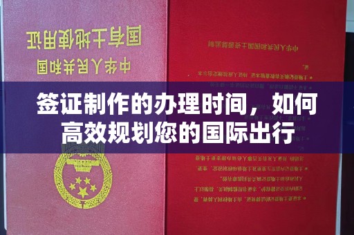 通川签证制作的办理时间，如何高效规划您的国际出行