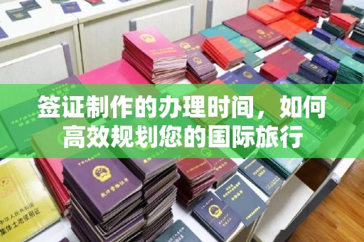 通川签证制作的办理时间，如何高效规划您的国际旅行